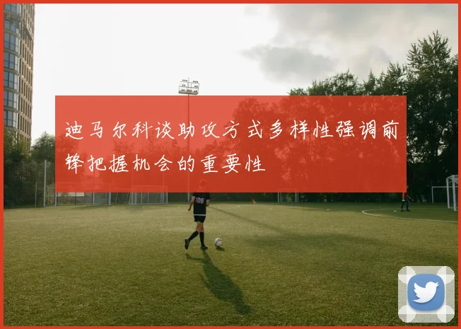 迪马尔科谈助攻方式多样性强调前锋把握机会的重要性
