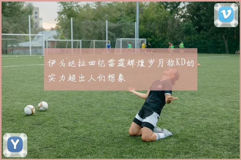 伊戈达拉回忆雷霆辉煌岁月称KD的实力超出人们想象