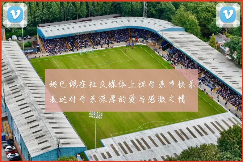 姆巴佩在社交媒体上祝母亲节快乐表达对母亲深厚的爱与感激之情
