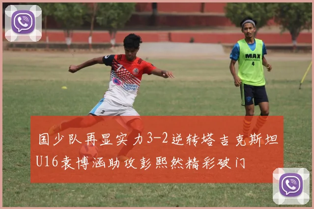 国少队再显实力3-2逆转塔吉克斯坦U16袁博涵助攻彭熙然精彩破门