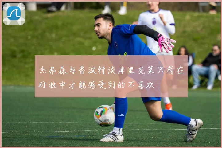 杰弗森与香波特谈库里克莱只有在对抗中才能感受到的不喜欢