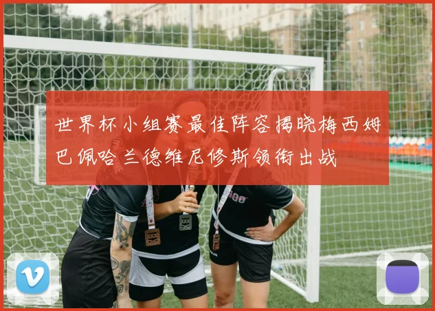 世界杯小组赛最佳阵容揭晓梅西姆巴佩哈兰德维尼修斯领衔出战