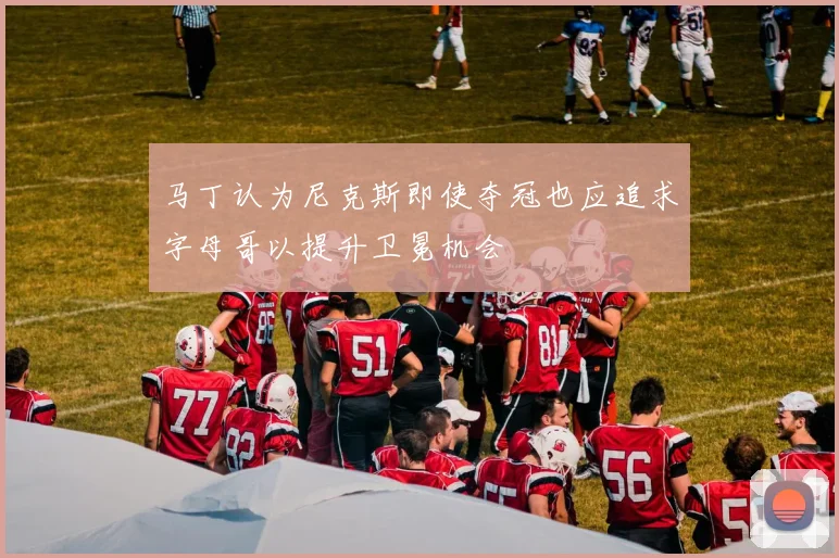 马丁认为尼克斯即使夺冠也应追求字母哥以提升卫冕机会