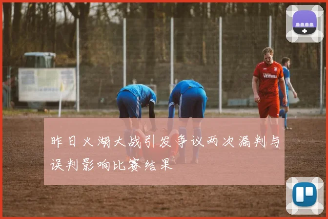 昨日火湖大战引发争议两次漏判与误判影响比赛结果