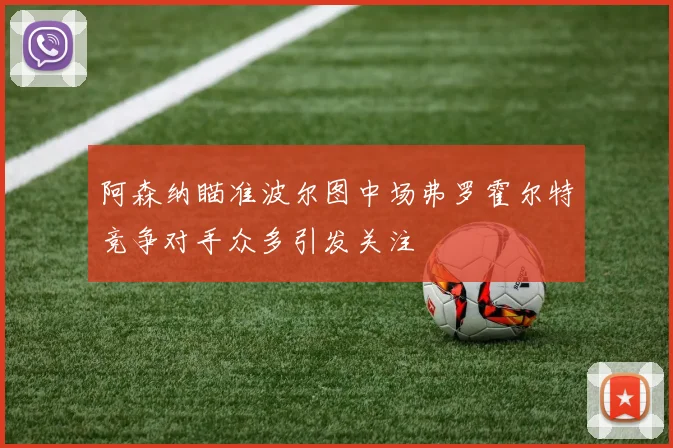 阿森纳瞄准波尔图中场弗罗霍尔特竞争对手众多引发关注