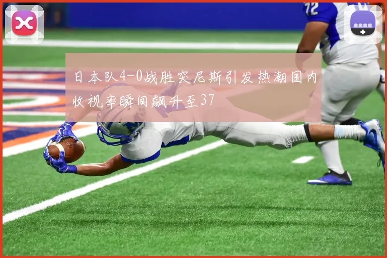 日本队4-0战胜突尼斯引发热潮国内收视率瞬间飙升至37